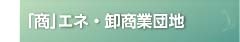 「商」エネ・卸商業団地